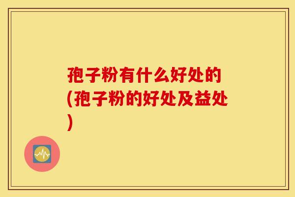 孢子粉有什么好处的 (孢子粉的好处及益处) 孢子粉有什么好处的 (孢子粉的好处及益处)