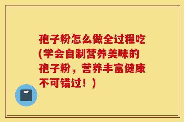 孢子粉怎么做全过程吃(学会自制营养美味的孢子粉,营养丰富健康不可错过!) 孢子粉怎么做全过程吃(学会自制营养美味的孢子粉,营养丰富健康不可错过!)