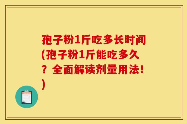 孢子粉1斤吃多长时间(孢子粉1斤能吃多久?全面解读剂量用法!) 孢子粉1斤吃多长时间(孢子粉1斤能吃多久?全面解读剂量用法!)