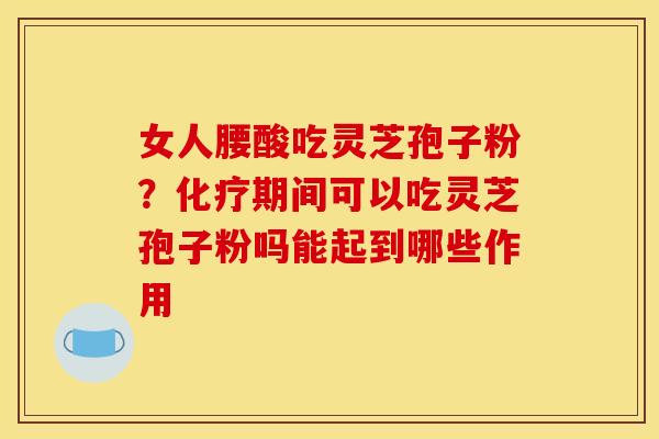 女人腰酸吃灵芝孢子粉?化疗期间可以吃灵芝孢子粉吗能起到哪些作用 女人腰酸吃灵芝孢子粉?化疗期间可以吃灵芝孢子粉吗能起到哪些作用