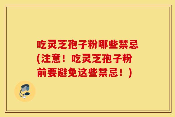 吃灵芝孢子粉哪些禁忌(注意!吃灵芝孢子粉前要避免这些禁忌!) 吃灵芝孢子粉哪些禁忌(注意!吃灵芝孢子粉前要避免这些禁忌!)