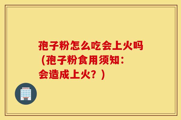 孢子粉怎么吃会上火吗 (孢子粉食用须知：会造成上火？)
