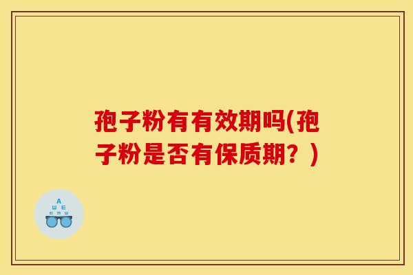 孢子粉有有效期吗(孢子粉是否有保质期?) 孢子粉有有效期吗(孢子粉是否有保质期?)