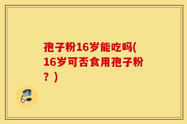 孢子粉16岁能吃吗(16岁可否食用孢子粉?) 孢子粉16岁能吃吗(16岁可否食用孢子粉?)