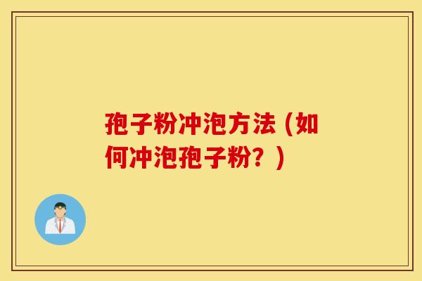 孢子粉冲泡方法 (如何冲泡孢子粉?) 孢子粉冲泡方法 (如何冲泡孢子粉?)