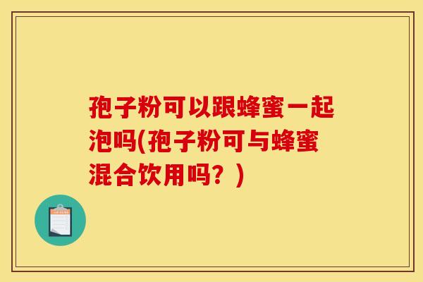 孢子粉可以跟蜂蜜一起泡吗(孢子粉可与蜂蜜混合饮用吗?) 孢子粉可以跟蜂蜜一起泡吗(孢子粉可与蜂蜜混合饮用吗?)