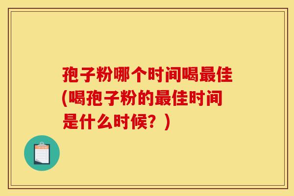 孢子粉哪个时间喝最佳(喝孢子粉的最佳时间是什么时候？)