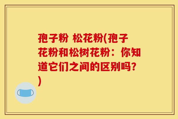 孢子粉 松花粉(孢子花粉和松树花粉:你知道它们之间的区别吗?) 孢子粉 松花粉(孢子花粉和松树花粉:你知道它们之间的区别吗?)