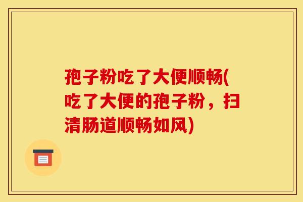 孢子粉吃了大便顺畅(吃了大便的孢子粉,扫清肠道顺畅如风) 孢子粉吃了大便顺畅(吃了大便的孢子粉,扫清肠道顺畅如风)