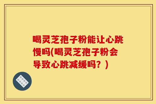 喝灵芝孢子粉能让心跳慢吗(喝灵芝孢子粉会导致心跳减缓吗?) 喝灵芝孢子粉能让心跳慢吗(喝灵芝孢子粉会导致心跳减缓吗?)