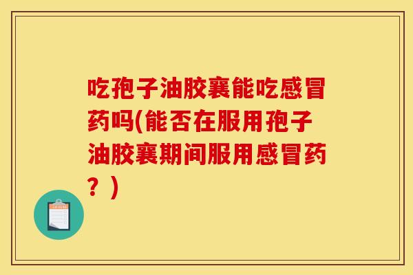 吃孢子油胶襄能吃感冒药吗(能否在服用孢子油胶襄期间服用感冒药?) 吃孢子油胶襄能吃感冒药吗(能否在服用孢子油胶襄期间服用感冒药?)