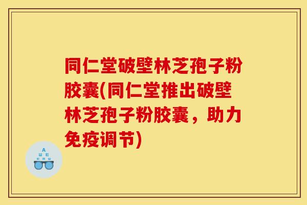 同仁堂破壁林芝孢子粉胶囊(同仁堂推出破壁林芝孢子粉胶囊，助力免疫调节)