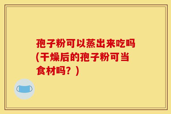 孢子粉可以蒸出来吃吗(干燥后的孢子粉可当食材吗？)