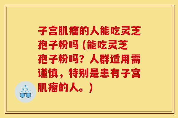 子宫肌瘤的人能吃灵芝孢子粉吗 (能吃灵芝孢子粉吗?人群适用需谨慎,特别是患有子宫肌瘤的人。) 子宫肌瘤的人能吃灵芝孢子粉吗 (能吃灵芝孢子粉吗?人群适用需谨慎,特别是患有子宫肌瘤的人。)