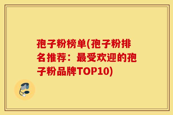 孢子粉榜单(孢子粉排名推荐:最受欢迎的孢子粉品牌TOP10) 孢子粉榜单(孢子粉排名推荐:最受欢迎的孢子粉品牌TOP10)
