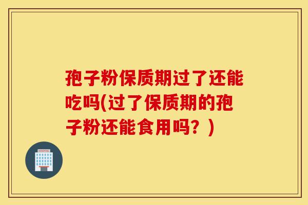 孢子粉保质期过了还能吃吗(过了保质期的孢子粉还能食用吗？)