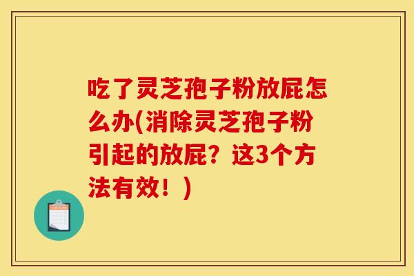 吃了灵芝孢子粉放屁怎么办(消除灵芝孢子粉引起的放屁?这3个方法有效!) 吃了灵芝孢子粉放屁怎么办(消除灵芝孢子粉引起的放屁?这3个方法有效!)