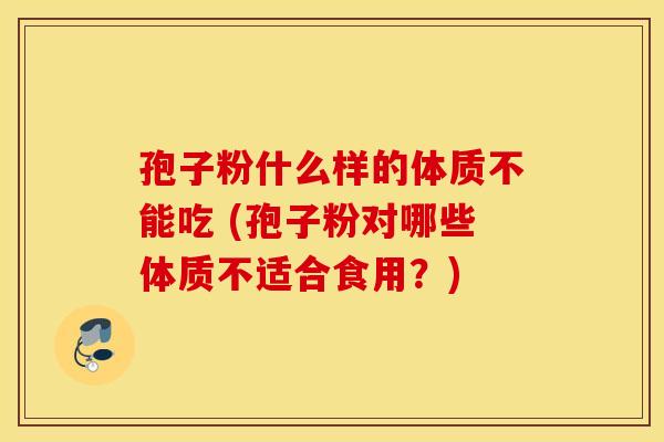 孢子粉什么样的体质不能吃 (孢子粉对哪些体质不适合食用?) 孢子粉什么样的体质不能吃 (孢子粉对哪些体质不适合食用?)