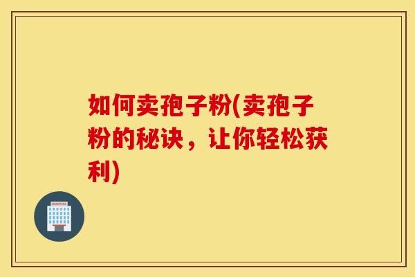 如何卖孢子粉(卖孢子粉的秘诀,让你轻松获利) 如何卖孢子粉(卖孢子粉的秘诀,让你轻松获利)