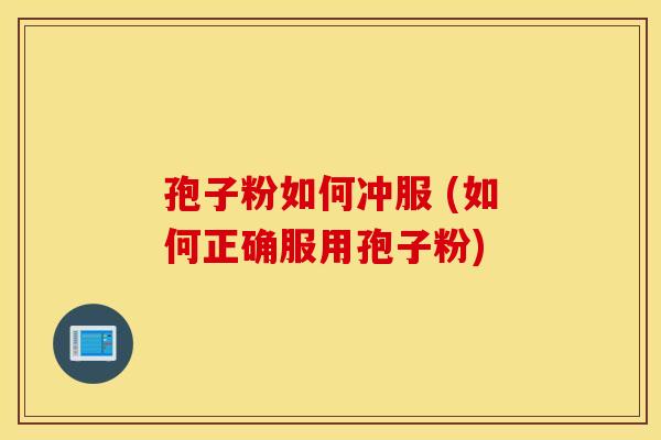 孢子粉如何冲服 (如何正确服用孢子粉)