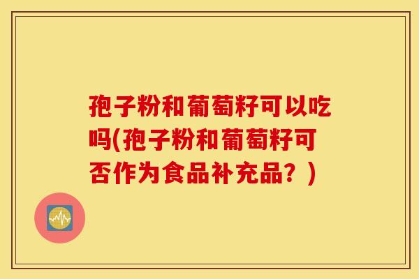 孢子粉和葡萄籽可以吃吗(孢子粉和葡萄籽可否作为食品补充品?) 孢子粉和葡萄籽可以吃吗(孢子粉和葡萄籽可否作为食品补充品?)