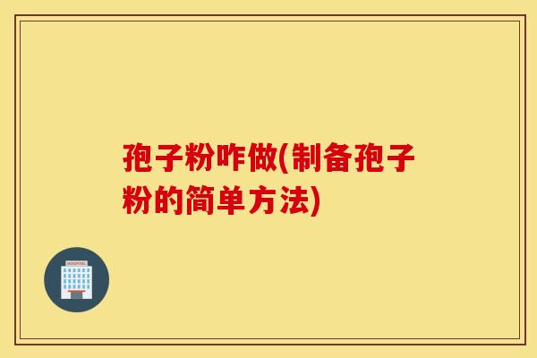 孢子粉咋做(制备孢子粉的简单方法) 孢子粉咋做(制备孢子粉的简单方法)