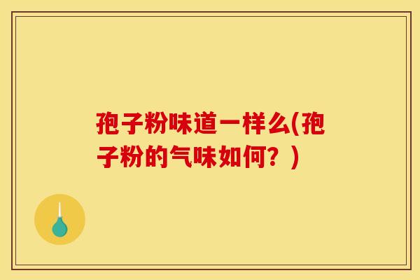 孢子粉味道一样么(孢子粉的气味如何?) 孢子粉味道一样么(孢子粉的气味如何?)