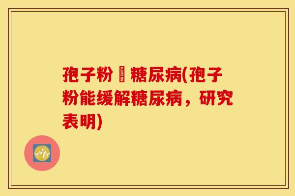 孢子粉対糖尿病(孢子粉能缓解糖尿病，研究表明)