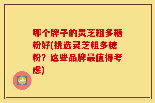 哪个牌子的灵芝粗多糖粉好(挑选灵芝粗多糖粉？这些品牌最值得考虑)