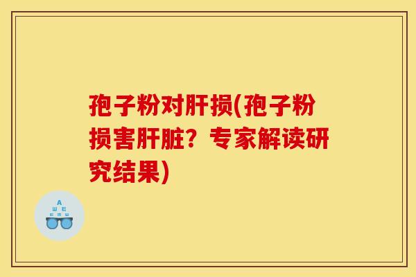 孢子粉对肝损(孢子粉损害肝脏？专家解读研究结果)