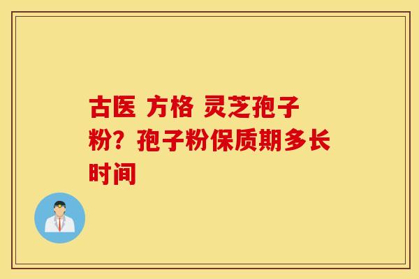 古医 方格 灵芝孢子粉?孢子粉保质期多长时间 古医 方格 灵芝孢子粉?孢子粉保质期多长时间