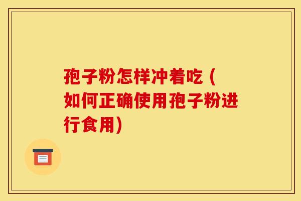 孢子粉怎样冲着吃 (如何正确使用孢子粉进行食用) 孢子粉怎样冲着吃 (如何正确使用孢子粉进行食用)