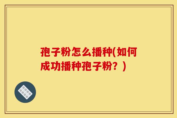 孢子粉怎么播种(如何成功播种孢子粉?) 孢子粉怎么播种(如何成功播种孢子粉?)