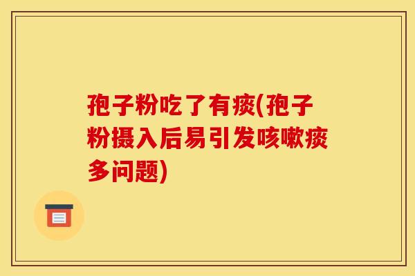 孢子粉吃了有痰(孢子粉摄入后易引发咳嗽痰多问题) 孢子粉吃了有痰(孢子粉摄入后易引发咳嗽痰多问题)