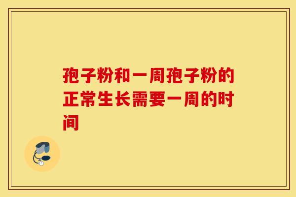 孢子粉和一周孢子粉的正常生长需要一周的时间 孢子粉和一周孢子粉的正常生长需要一周的时间