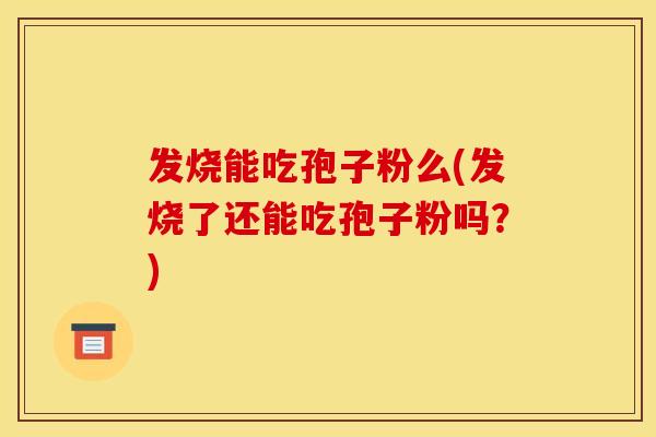 发烧能吃孢子粉么(发烧了还能吃孢子粉吗？)