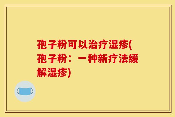 孢子粉可以治疗湿疹(孢子粉：一种新疗法缓解湿疹)