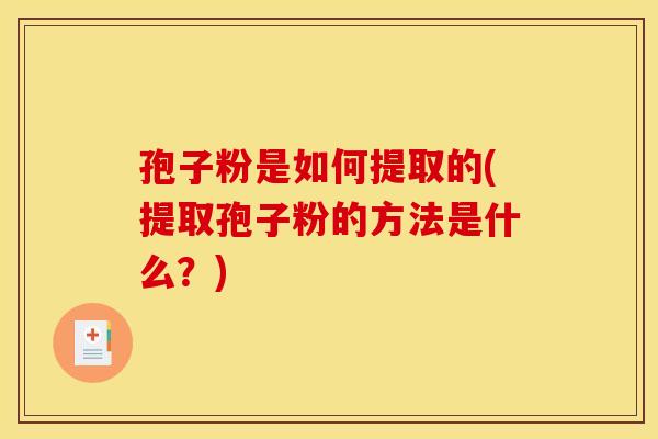 孢子粉是如何提取的(提取孢子粉的方法是什么？)