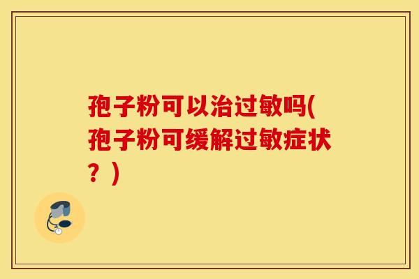 孢子粉可以治过敏吗(孢子粉可缓解过敏症状？)