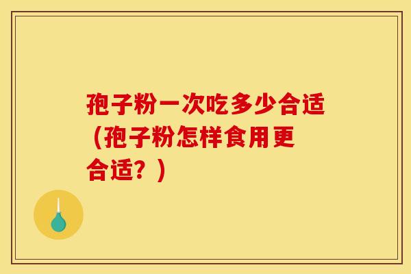 孢子粉一次吃多少合适 (孢子粉怎样食用更合适?) 孢子粉一次吃多少合适 (孢子粉怎样食用更合适?)