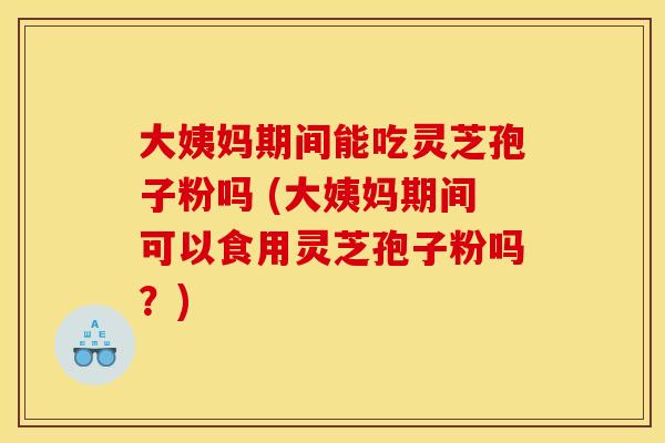 大姨妈期间能吃灵芝孢子粉吗 (大姨妈期间可以食用灵芝孢子粉吗?) 大姨妈期间能吃灵芝孢子粉吗 (大姨妈期间可以食用灵芝孢子粉吗?)