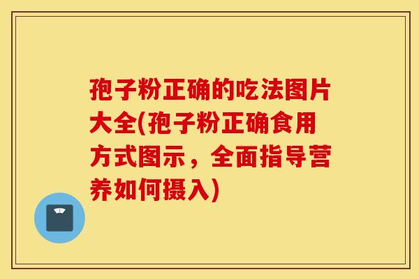 孢子粉正确的吃法图片大全(孢子粉正确食用方式图示,全面指导营养如何摄入) 孢子粉正确的吃法图片大全(孢子粉正确食用方式图示,全面指导营养如何摄入)