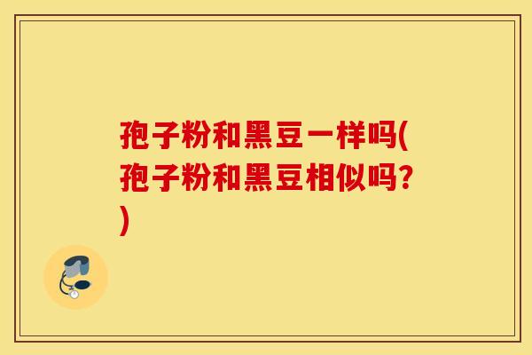 孢子粉和黑豆一样吗(孢子粉和黑豆相似吗?) 孢子粉和黑豆一样吗(孢子粉和黑豆相似吗?)