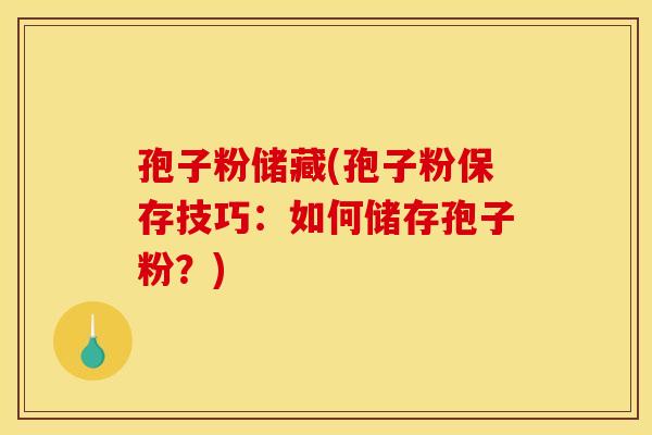 孢子粉储藏(孢子粉保存技巧：如何储存孢子粉？)