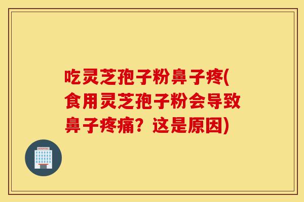 吃灵芝孢子粉鼻子疼(食用灵芝孢子粉会导致鼻子疼痛?这是原因) 吃灵芝孢子粉鼻子疼(食用灵芝孢子粉会导致鼻子疼痛?这是原因)