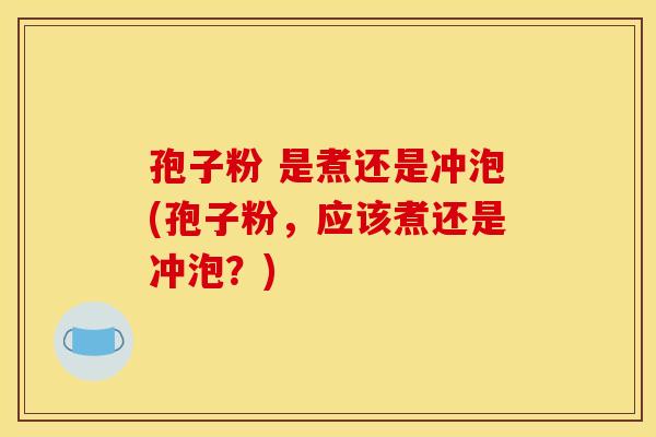 孢子粉 是煮还是冲泡(孢子粉，应该煮还是冲泡？)