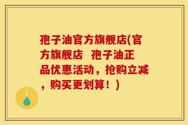 孢子油官方旗舰店(官方旗舰店  孢子油正品优惠活动，抢购立减，购买更划算！)