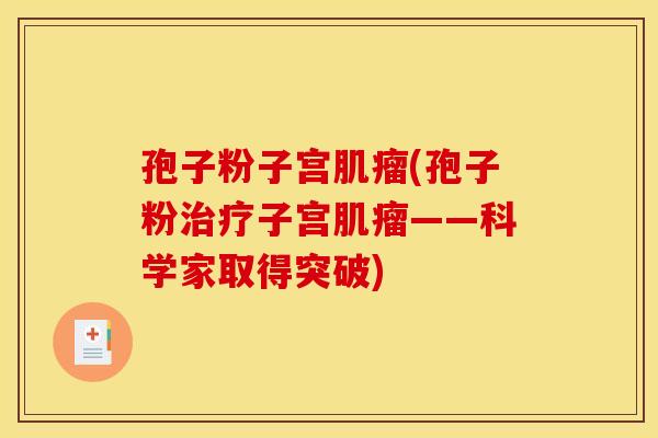孢子粉子宫肌瘤(孢子粉治疗子宫肌瘤——科学家取得突破)