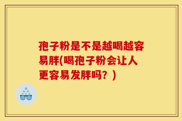 孢子粉是不是越喝越容易胖(喝孢子粉会让人更容易发胖吗?) 孢子粉是不是越喝越容易胖(喝孢子粉会让人更容易发胖吗?)