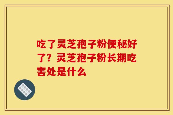 吃了灵芝孢子粉便秘好了?灵芝孢子粉长期吃害处是什么 吃了灵芝孢子粉便秘好了?灵芝孢子粉长期吃害处是什么
